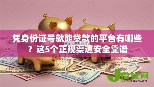 凭身份证号就能贷款的平台有哪些?这5个正规渠道安全靠谱 凭身份证号就能贷款的平台有哪些?这5个正规渠道安全靠谱