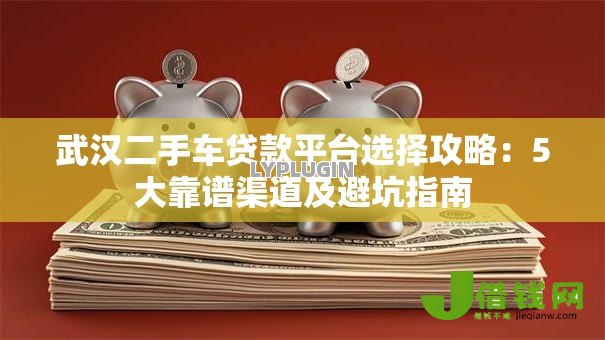 武汉二手车贷款平台选择攻略:5大靠谱渠道及避坑指南 武汉二手车贷款平台选择攻略:5大靠谱渠道及避坑指南