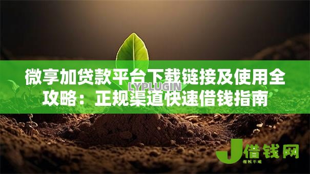 微享加贷款平台下载链接及使用全攻略:正规渠道快速借钱指南 微享加贷款平台下载链接及使用全攻略:正规渠道快速借钱指南