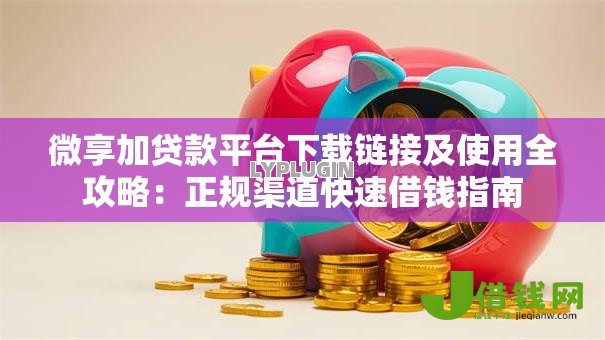 微享加贷款平台下载链接及使用全攻略:正规渠道快速借钱指南 微享加贷款平台下载链接及使用全攻略:正规渠道快速借钱指南