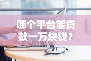 哪个平台能贷款一万块钱?快速借款平台推荐及注意事项 哪个平台能贷款一万块钱?快速借款平台推荐及注意事项