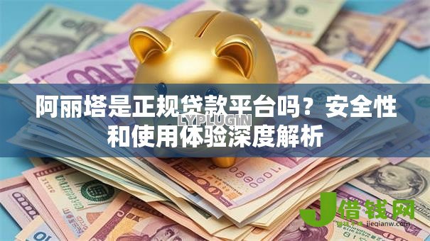 阿丽塔是正规贷款平台吗？安全性和使用体验深度解析