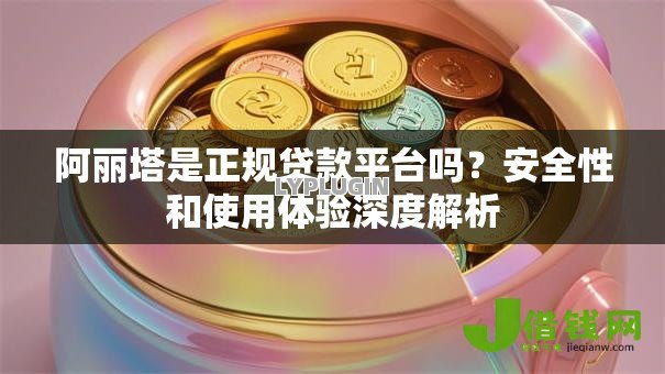 阿丽塔是正规贷款平台吗？安全性和使用体验深度解析