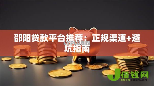 邵阳贷款平台推荐:正规渠道+避坑指南 邵阳贷款平台推荐:正规渠道+避坑指南