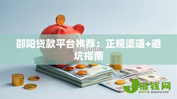 邵阳贷款平台推荐:正规渠道+避坑指南 邵阳贷款平台推荐:正规渠道+避坑指南