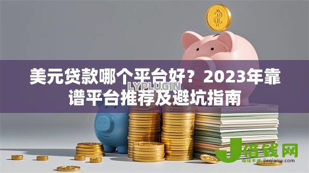 美元贷款哪个平台好？2023年靠谱平台推荐及避坑指南