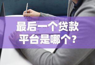 最后一个贷款平台是哪个?2023年正规贷款平台选择指南 最后一个贷款平台是哪个?2023年正规贷款平台选择指南