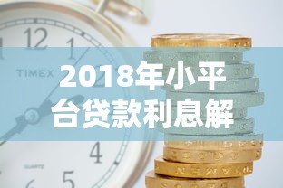 2018年小平台贷款利息解析:利率范围与选择技巧 2018年小平台贷款利息解析:利率范围与选择技巧