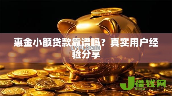惠金小额贷款靠谱吗?真实用户经验分享 惠金小额贷款靠谱吗?真实用户经验分享