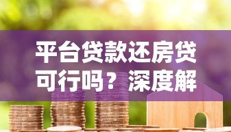 平台贷款还房贷可行吗?深度解析风险与注意事项 平台贷款还房贷可行吗?深度解析风险与注意事项