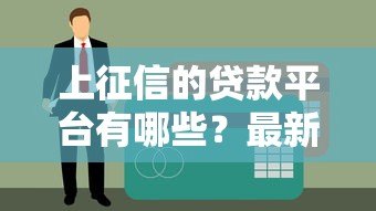 上征信的贷款平台有哪些?最新名单与避坑指南 上征信的贷款平台有哪些?最新名单与避坑指南