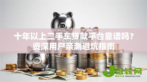 十年以上二手车贷款平台靠谱吗?资深用户亲测避坑指南 十年以上二手车贷款平台靠谱吗?资深用户亲测避坑指南