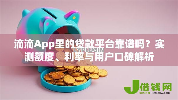 滴滴App里的贷款平台靠谱吗？实测额度、利率与用户口碑解析