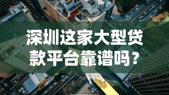深圳这家大型贷款平台靠谱吗?详细解析产品、利率与用户评价 深圳这家大型贷款平台靠谱吗?详细解析产品、利率与用户评价