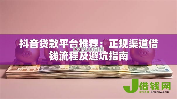 抖音贷款平台推荐：正规渠道借钱流程及避坑指南