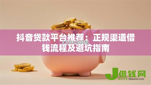 抖音贷款平台推荐：正规渠道借钱流程及避坑指南