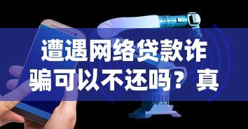 遭遇网络贷款诈骗可以不还吗?真实案例与法律解析 遭遇网络贷款诈骗可以不还吗?真实案例与法律解析