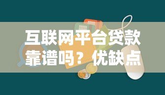 互联网平台贷款靠谱吗?优缺点与注意事项全解析 互联网平台贷款靠谱吗?优缺点与注意事项全解析