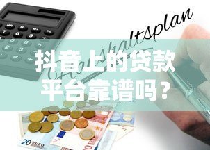 抖音上的贷款平台靠谱吗?揭秘背后的真实性与风险 抖音上的贷款平台靠谱吗?揭秘背后的真实性与风险