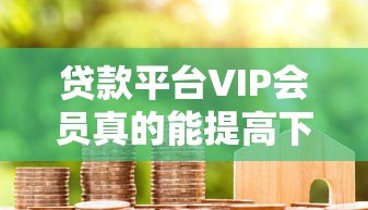 贷款平台VIP会员真的能提高下款成功率吗?全面解析 贷款平台VIP会员真的能提高下款成功率吗?全面解析