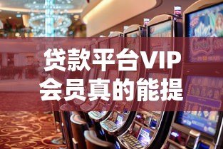 贷款平台VIP会员真的能提高下款成功率吗?全面解析 贷款平台VIP会员真的能提高下款成功率吗?全面解析