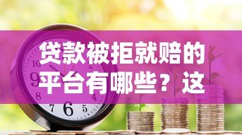 贷款被拒就赔的平台有哪些?这5家真实靠谱 贷款被拒就赔的平台有哪些?这5家真实靠谱