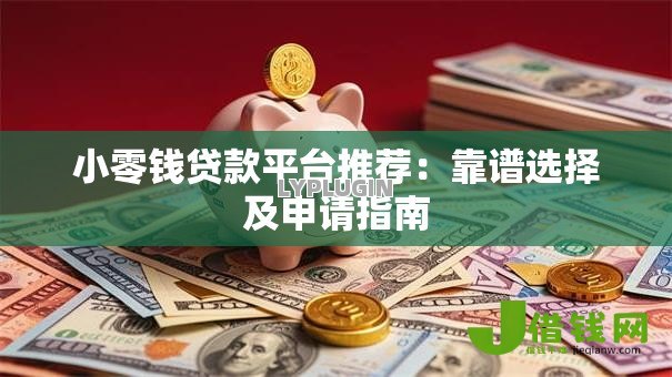 小零钱贷款平台推荐：靠谱选择及申请指南
