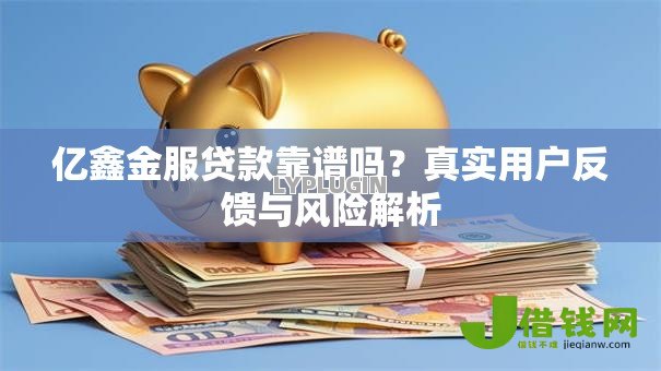 亿鑫金服贷款靠谱吗?真实用户反馈与风险解析 亿鑫金服贷款靠谱吗?真实用户反馈与风险解析