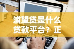 浦望贷是什么贷款平台?正规性、产品特点及申请流程详解 浦望贷是什么贷款平台?正规性、产品特点及申请流程详解