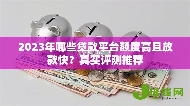 2023年哪些贷款平台额度高且放款快?真实评测推荐 2023年哪些贷款平台额度高且放款快?真实评测推荐