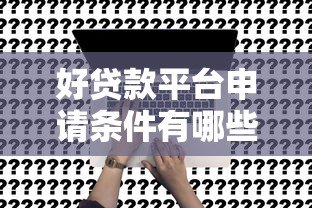 好贷款平台申请条件有哪些?这6个关键点必须满足 好贷款平台申请条件有哪些?这6个关键点必须满足