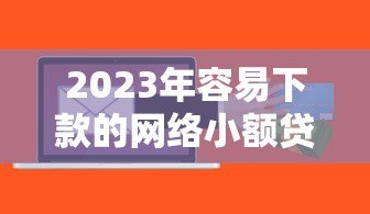 2023年容易下款的网络小额贷款平台推荐及申请技巧 2023年容易下款的网络小额贷款平台推荐及申请技巧