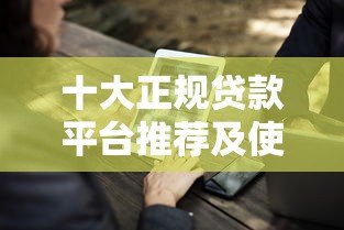 十大正规贷款平台推荐及使用注意事项 十大正规贷款平台推荐及使用注意事项