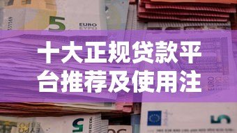 十大正规贷款平台推荐及使用注意事项 十大正规贷款平台推荐及使用注意事项