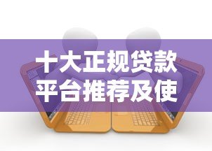 十大正规贷款平台推荐及使用注意事项 十大正规贷款平台推荐及使用注意事项