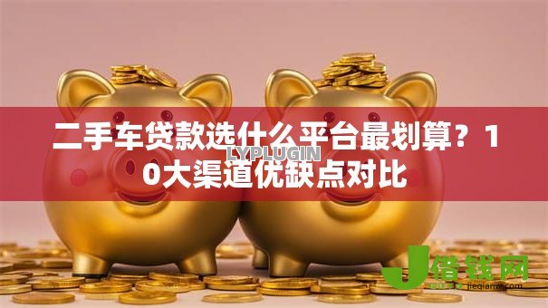 二手车贷款选什么平台最划算？10大渠道优缺点对比