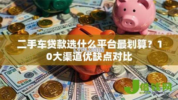 二手车贷款选什么平台最划算？10大渠道优缺点对比