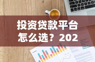 投资贷款平台怎么选?2023正规平台推荐指南 投资贷款平台怎么选?2023正规平台推荐指南