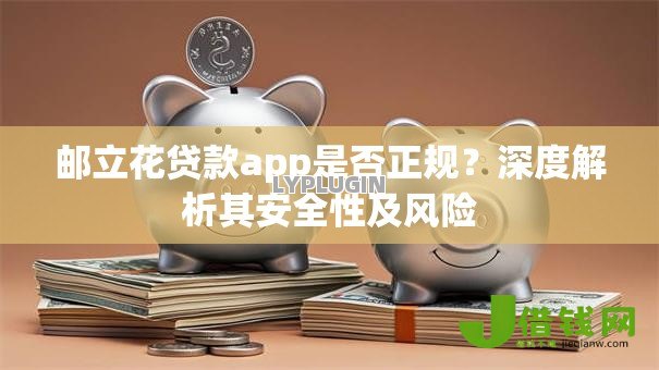 邮立花贷款app是否正规?深度解析其安全性及风险 邮立花贷款app是否正规?深度解析其安全性及风险