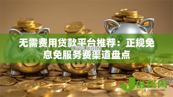 无需费用贷款平台推荐:正规免息免服务费渠道盘点 无需费用贷款平台推荐:正规免息免服务费渠道盘点