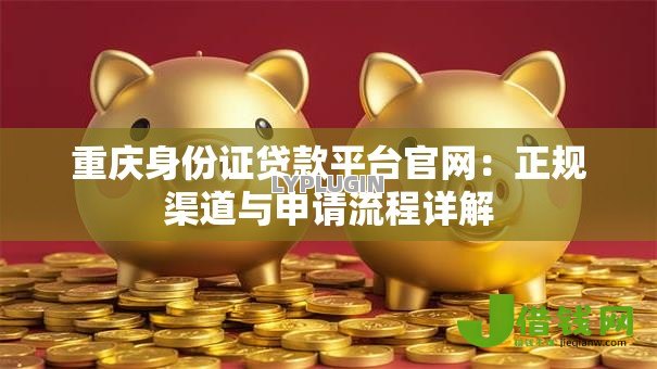 重庆身份证贷款平台官网:正规渠道与申请流程详解 重庆身份证贷款平台官网:正规渠道与申请流程详解