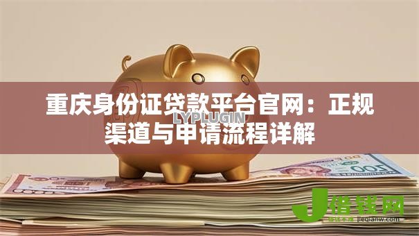 重庆身份证贷款平台官网:正规渠道与申请流程详解 重庆身份证贷款平台官网:正规渠道与申请流程详解