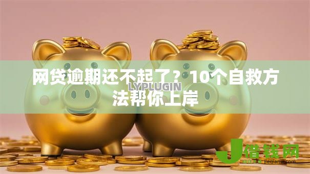 网贷逾期还不起了?10个自救方法帮你上岸 网贷逾期还不起了?10个自救方法帮你上岸