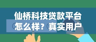 仙桥科技贷款平台怎么样?真实用户评价与贷款服务解析 仙桥科技贷款平台怎么样?真实用户评价与贷款服务解析