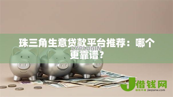 珠三角生意贷款平台推荐:哪个更靠谱? 珠三角生意贷款平台推荐:哪个更靠谱?