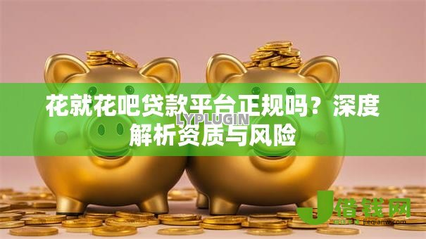 花就花吧贷款平台正规吗?深度解析资质与风险 花就花吧贷款平台正规吗?深度解析资质与风险