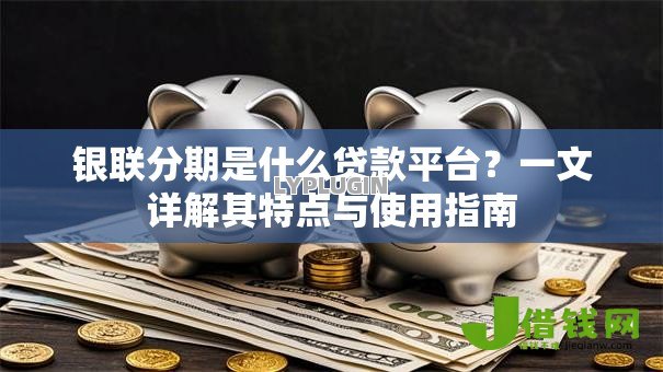 银联分期是什么贷款平台?一文详解其特点与使用指南 银联分期是什么贷款平台?一文详解其特点与使用指南