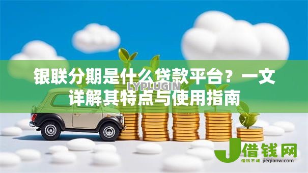 银联分期是什么贷款平台?一文详解其特点与使用指南 银联分期是什么贷款平台?一文详解其特点与使用指南