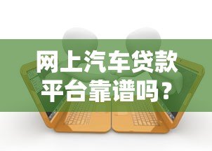 网上汽车贷款平台靠谱吗？五大关键点帮你避坑