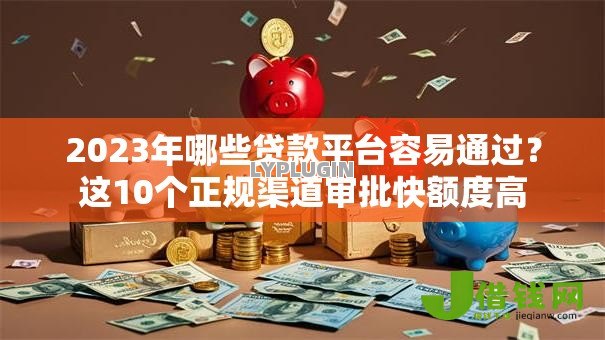 2023年哪些贷款平台容易通过？这10个正规渠道审批快额度高